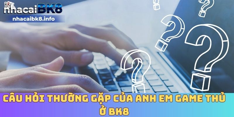 Câu hỏi thường gặp của anh em game thủ ở BK8