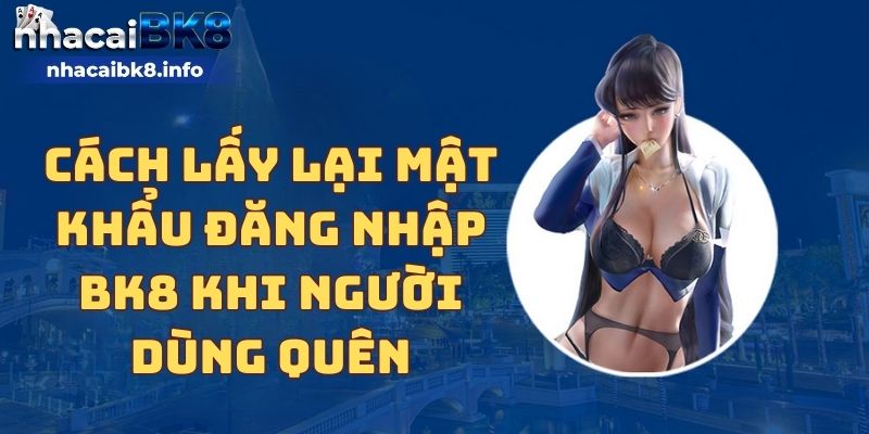 Cách lấy lại mật khẩu đăng nhập BK8 khi người dùng quên 