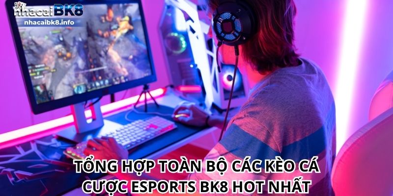 Tổng hợp toàn bộ các kèo cá cược Esports BK8 hot nhất