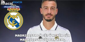 Madridista là gì? Ý nghĩa của Madridista với Fan Real