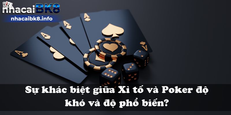 Sự khác biệt giữa Xì tố và Poker độ khó và độ phổ biến?