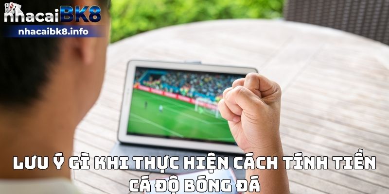 Lưu ý gì khi thực hiện cách tính tiền cá độ bóng đá