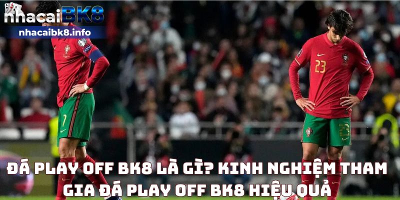 Đá play off BK8 là gì? Kinh nghiệm tham gia đá play off BK8 hiệu quả