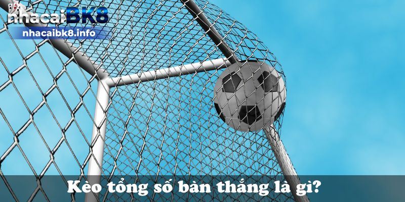 Kèo tổng số bàn thắng là gì?