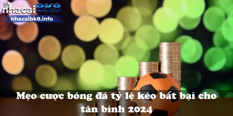 Mẹo cược bóng đá tỷ lệ kèo bất bại cho tân binh 2024