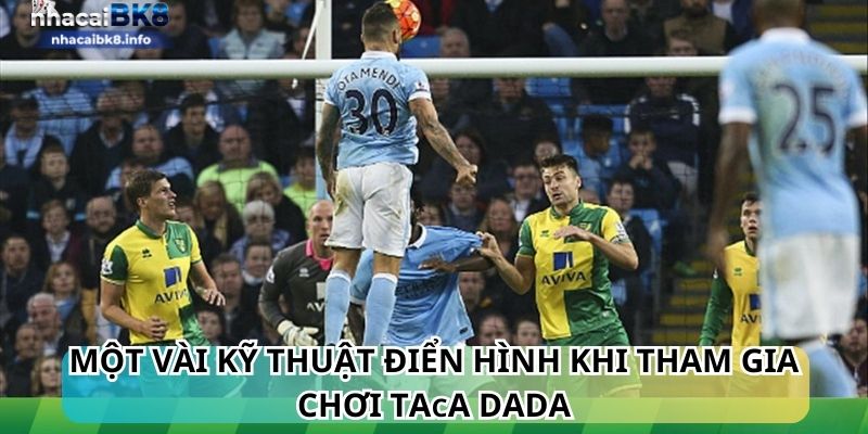 Một vài kỹ thuật điển hình khi tham gia chơi Taᴄa Dada