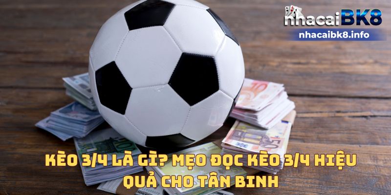 Kèo 3/4 là gì? Mẹo đọc kèo 3/4 hiệu quả cho tân binh