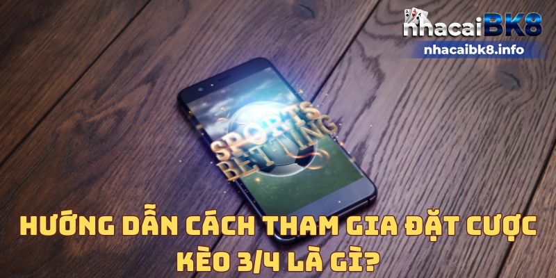 Hướng dẫn cách tham gia đặt cược kèo 3/4 là gì?