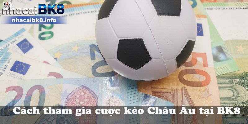 Cách tham gia cược kèo Châu Âu tại BK8