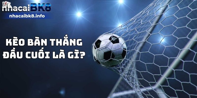 Kèo bàn thắng đầu cuối là gì?