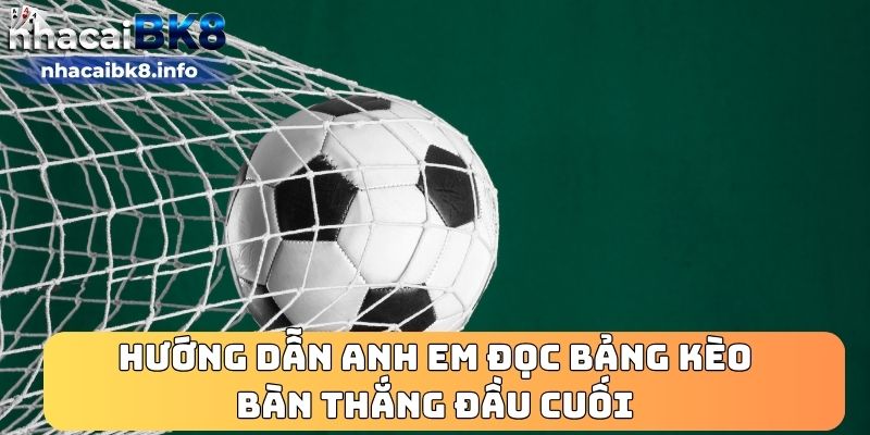 Hướng dẫn anh em đọc bảng kèo bàn thắng đầu cuối