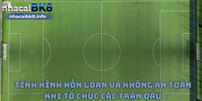 Tình hình hỗn loạn và không an toàn khi tổ chức các trận đấu