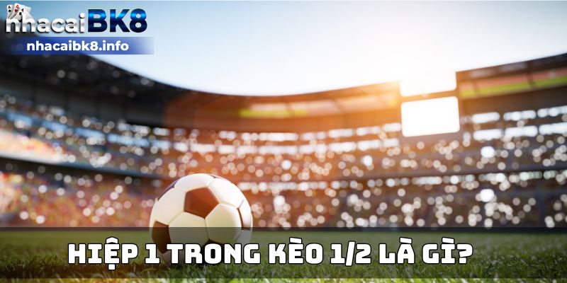 Hiệp 1 trong kèo 1/2 là gì?