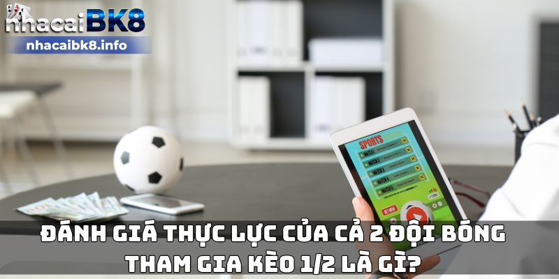 Đánh giá thực lực của cả 2 đội bóng tham gia kèo 1/2 là gì?