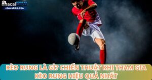 Kèo rung là gì? Chiến thuật khi tham gia kèo rung hiệu quả nhất