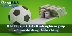 Kèo tài xỉu 1 1.5 - Kinh nghiệm giúp anh em dễ dàng chiến thắng