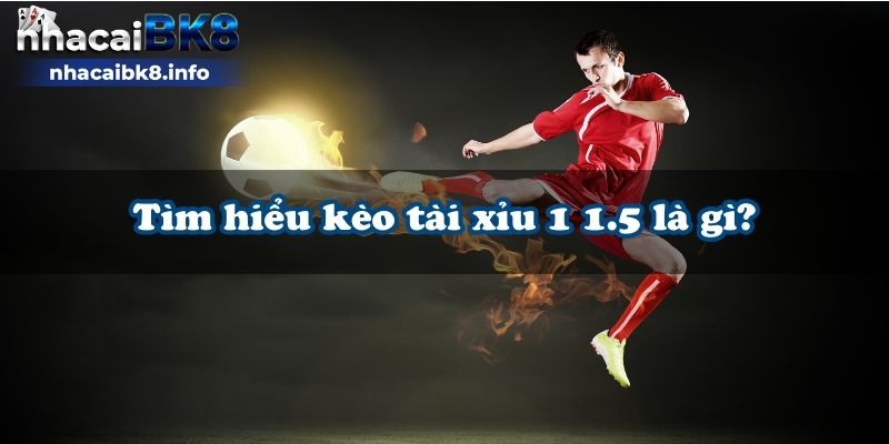 Tìm hiểu kèo tài xỉu 1 1.5 là gì?