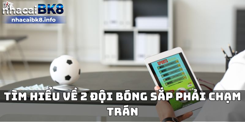 Tìm hiểu về 2 đội bóng sắp phải chạm trán