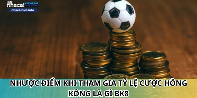 Nhược điểm khi tham gia tỷ lệ cược Hồng Kông là gì BK8