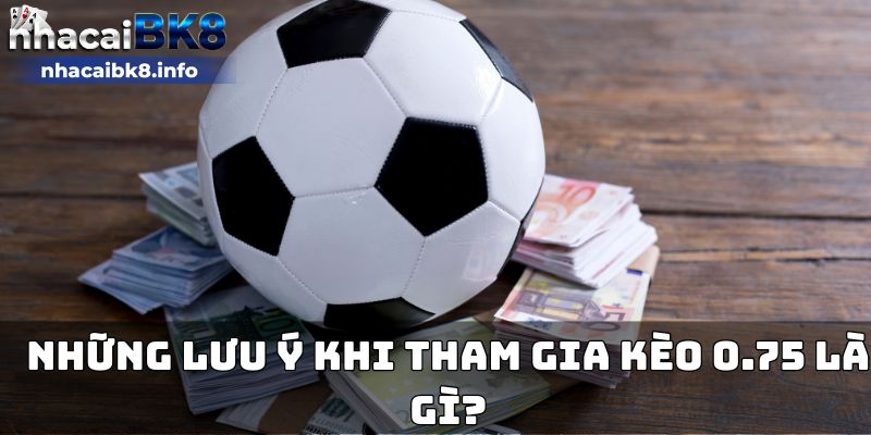 Những lưu ý khi tham gia kèo 0.75 là gì?