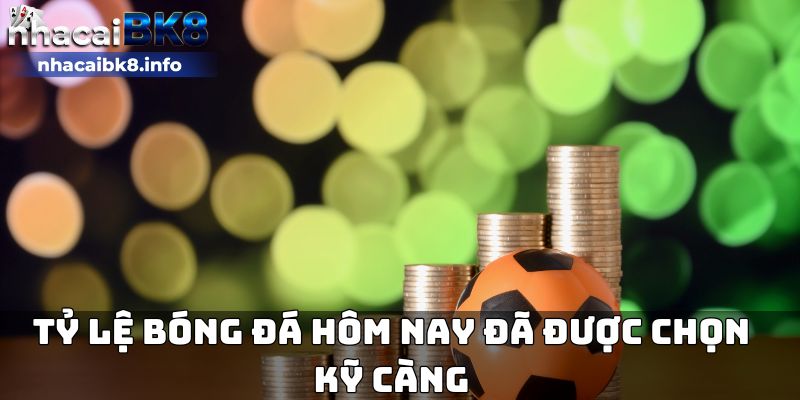 Tỷ lệ bóng đá hôm nay đã được chọn kỹ càng