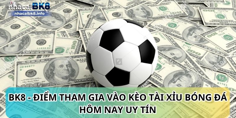 BK8 - Điểm tham gia vào kèo Tài Xỉu bóng đá hôm nay uy tín