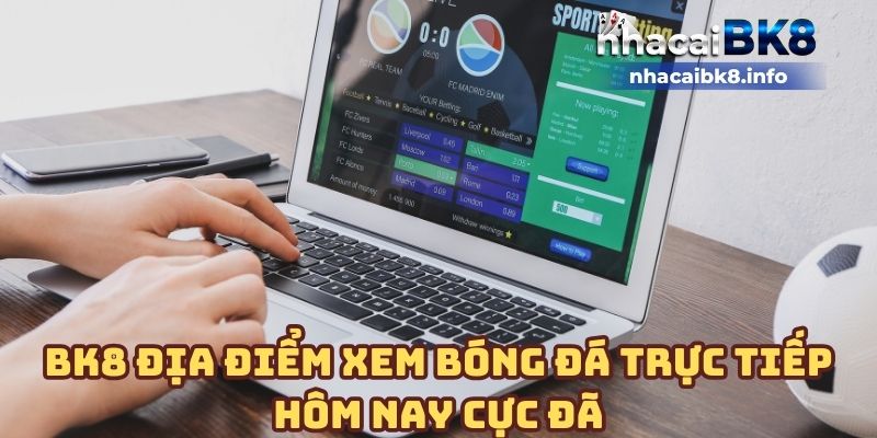 BK8 địa điểm xem bóng đá trực tiếp hôm nay cực đã